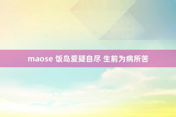 maose 饭岛爱疑自尽 生前为病所苦