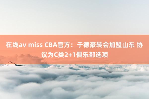在线av miss CBA官方：于德豪转会加盟山东 协议为C类2+1俱乐部选项