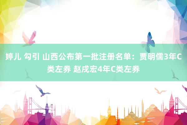 婷儿 勾引 山西公布第一批注册名单：贾明儒3年C类左券 赵戌宏4年C类左券