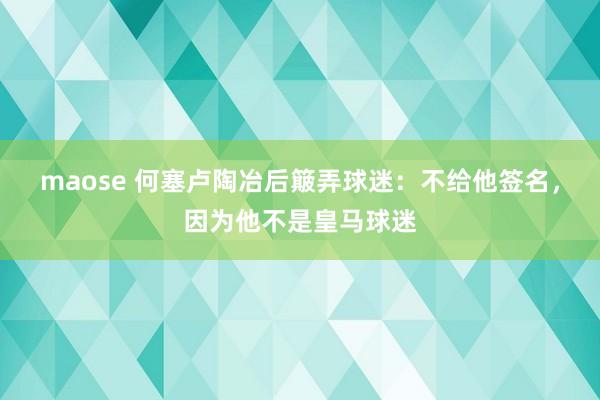 maose 何塞卢陶冶后簸弄球迷：不给他签名，因为他不是皇马球迷