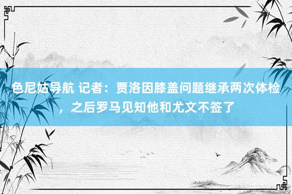 色尼姑导航 记者：贾洛因膝盖问题继承两次体检，之后罗马见知他和尤文不签了