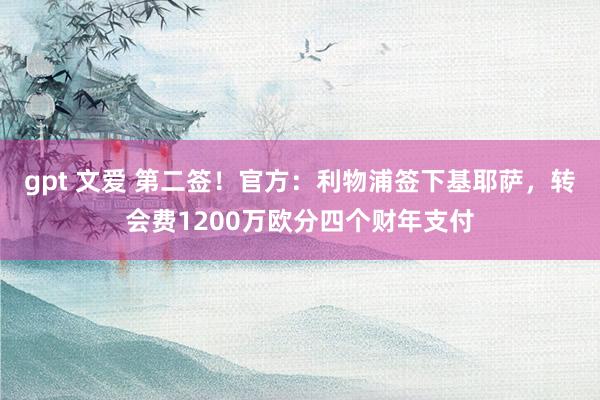 gpt 文爱 第二签！官方：利物浦签下基耶萨，转会费1200万欧分四个财年支付