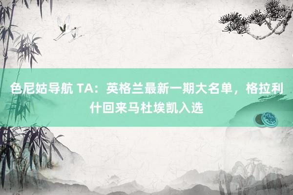 色尼姑导航 TA：英格兰最新一期大名单，格拉利什回来马杜埃凯入选