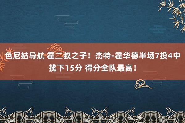 色尼姑导航 霍二叔之子！杰特-霍华德半场7投4中揽下15分 得分全队最高！