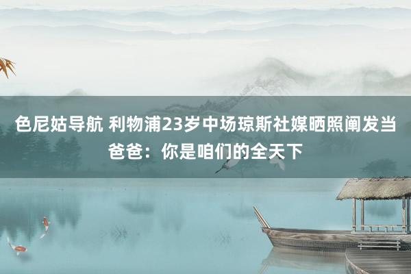 色尼姑导航 利物浦23岁中场琼斯社媒晒照阐发当爸爸：你是咱们的全天下