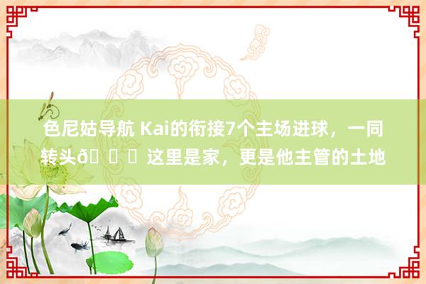 色尼姑导航 Kai的衔接7个主场进球,一同转头👇这里是家,更是他主管的土地