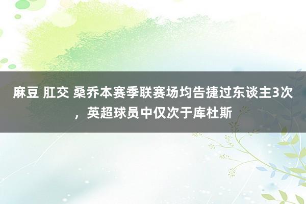 麻豆 肛交 桑乔本赛季联赛场均告捷过东谈主3次，英超球员中仅次于库杜斯