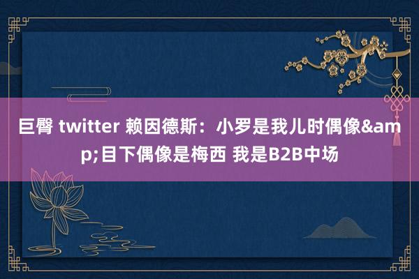 巨臀 twitter 赖因德斯：小罗是我儿时偶像&目下偶像是梅西 我是B2B中场