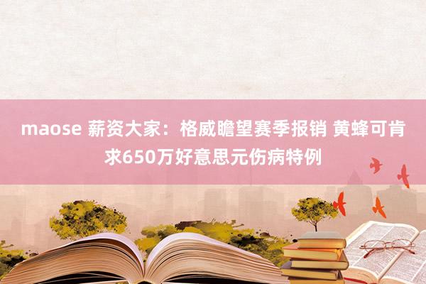 maose 薪资大家：格威瞻望赛季报销 黄蜂可肯求650万好意思元伤病特例