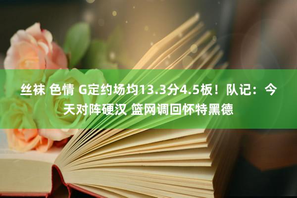 丝袜 色情 G定约场均13.3分4.5板！队记：今天对阵硬汉 篮网调回怀特黑德