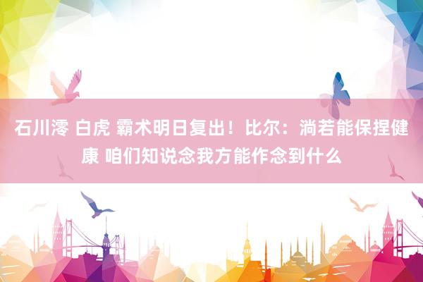 石川澪 白虎 霸术明日复出！比尔：淌若能保捏健康 咱们知说念我方能作念到什么