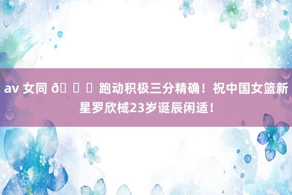 av 女同 🎂跑动积极三分精确！祝中国女篮新星罗欣棫23岁诞辰闲适！