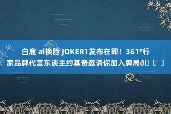 白鹿 ai换脸 JOKER1发布在即!361°行家品牌代言东谈主约基奇邀请你加入牌局🃏