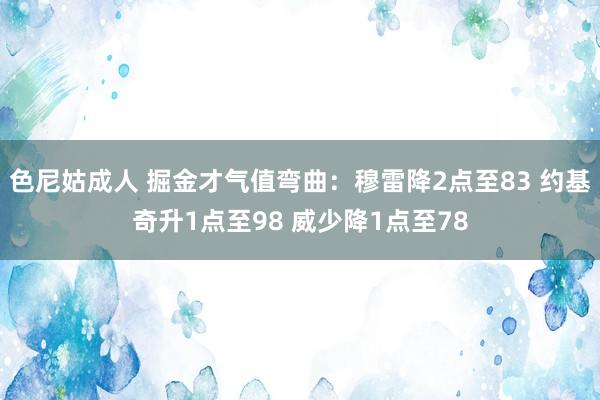 色尼姑成人 掘金才气值弯曲：穆雷降2点至83 约基奇升1点至98 威少降1点至78