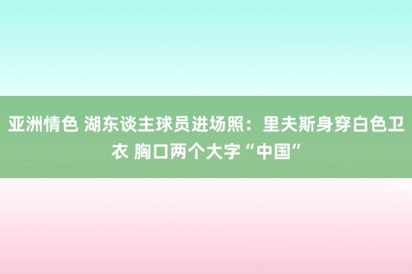 亚洲情色 湖东谈主球员进场照：里夫斯身穿白色卫衣 胸口两个大字“中国”