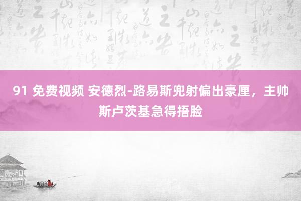 91 免费视频 安德烈-路易斯兜射偏出豪厘，主帅斯卢茨基急得捂脸
