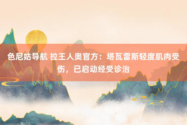 色尼姑导航 拉王人奥官方：塔瓦雷斯轻度肌肉受伤，已启动经受诊治