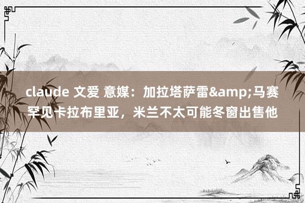 claude 文爱 意媒：加拉塔萨雷&马赛罕见卡拉布里亚，米兰不太可能冬窗出售他