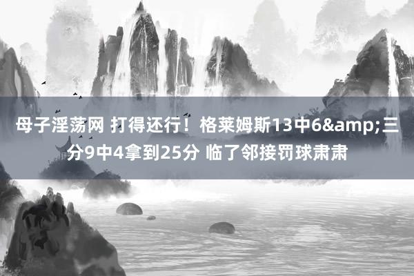 母子淫荡网 打得还行！格莱姆斯13中6&三分9中4拿到25分 临了邻接罚球肃肃