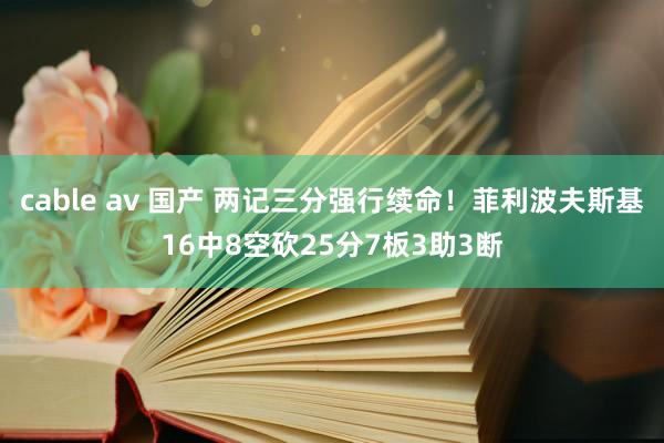 cable av 国产 两记三分强行续命！菲利波夫斯基16中8空砍25分7板3助3断