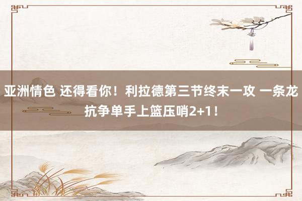 亚洲情色 还得看你！利拉德第三节终末一攻 一条龙抗争单手上篮压哨2+1！