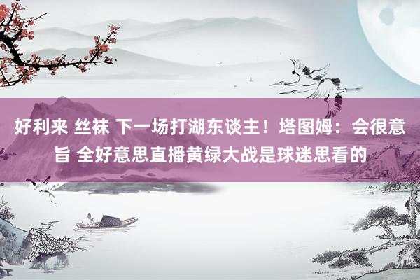 好利来 丝袜 下一场打湖东谈主！塔图姆：会很意旨 全好意思直播黄绿大战是球迷思看的