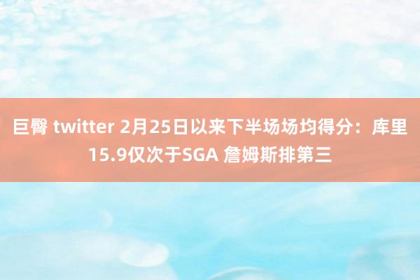 巨臀 twitter 2月25日以来下半场场均得分：库里15.9仅次于SGA 詹姆斯排第三