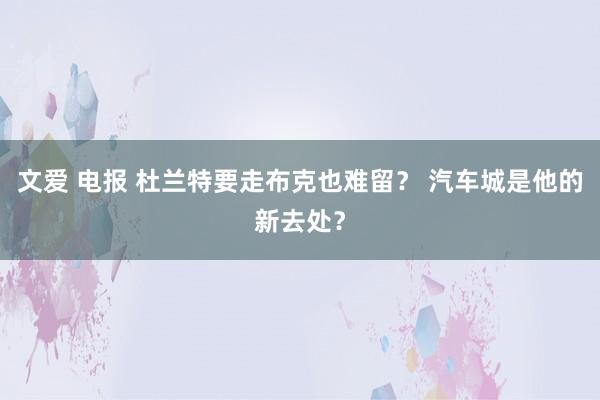 文爱 电报 杜兰特要走布克也难留？ 汽车城是他的新去处？