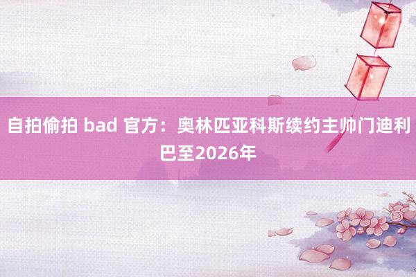 自拍偷拍 bad 官方：奥林匹亚科斯续约主帅门迪利巴至2026年