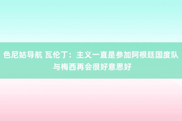 色尼姑导航 瓦伦丁：主义一直是参加阿根廷国度队 与梅西再会很好意思好