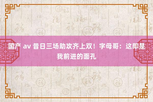 国产 av 昔日三场助攻齐上双！字母哥：这即是我前进的面孔