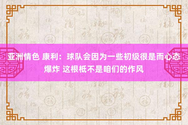 亚洲情色 康利：球队会因为一些初级很是而心态爆炸 这根柢不是咱们的作风