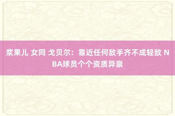 浆果儿 女同 戈贝尔：靠近任何敌手齐不成轻敌 NBA球员个个资质异禀