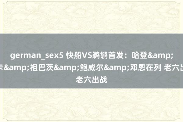 german_sex5 快船VS鹈鹕首发：哈登&小卡&祖巴茨&鲍威尔&邓恩在列 老六出战