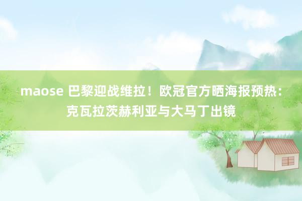 maose 巴黎迎战维拉！欧冠官方晒海报预热：克瓦拉茨赫利亚与大马丁出镜