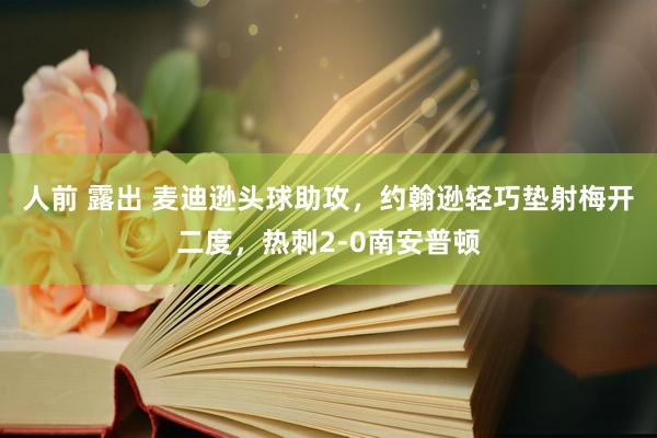 人前 露出 麦迪逊头球助攻，约翰逊轻巧垫射梅开二度，热刺2-0南安普顿
