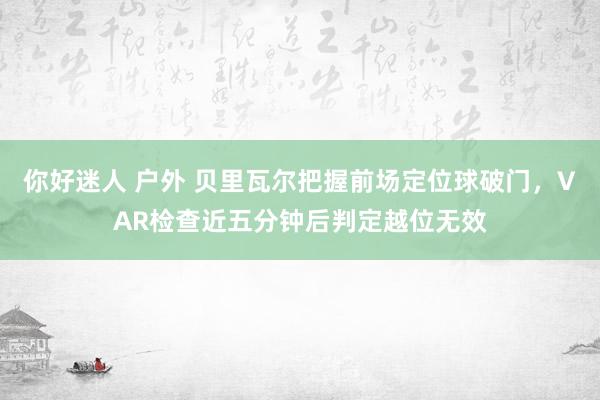 你好迷人 户外 贝里瓦尔把握前场定位球破门，VAR检查近五分钟后判定越位无效