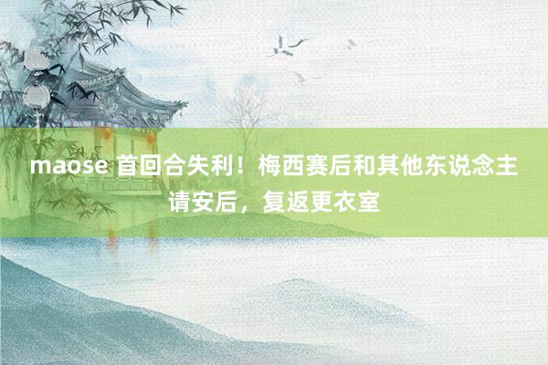 maose 首回合失利！梅西赛后和其他东说念主请安后，复返更衣室