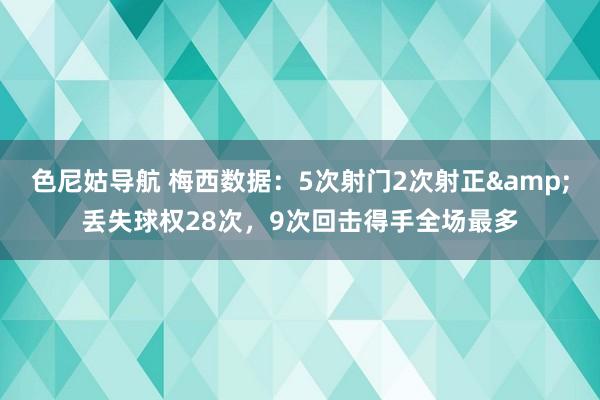 色尼姑导航 梅西数据：5次射门2次射正&丢失球权28次，9次回击得手全场最多