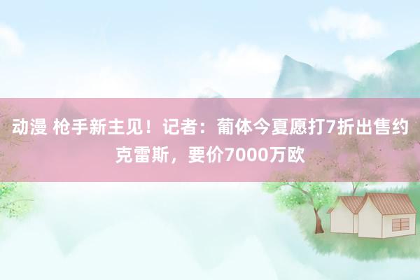 动漫 枪手新主见！记者：葡体今夏愿打7折出售约克雷斯，要价7000万欧