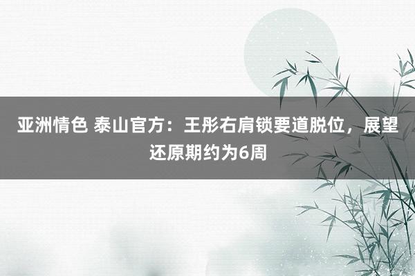 亚洲情色 泰山官方：王彤右肩锁要道脱位，展望还原期约为6周